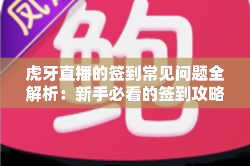 虎牙直播的签到常见问题全解析：新手必看的签到攻略与疑难解答
