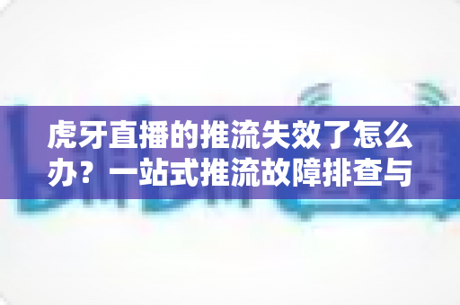 虎牙直播的推流失效了怎么办?一站式推流故障排查与解决全攻略 虎牙直播的推流失效了怎么办?一站式推流故障排查与解决全攻略