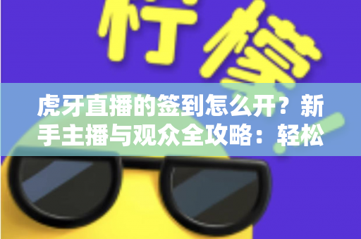 虎牙直播的签到怎么开?新手主播与观众全攻略:轻松开启签到功能领福利 虎牙直播的签到怎么开?新手主播与观众全攻略:轻松开启签到功能领福利