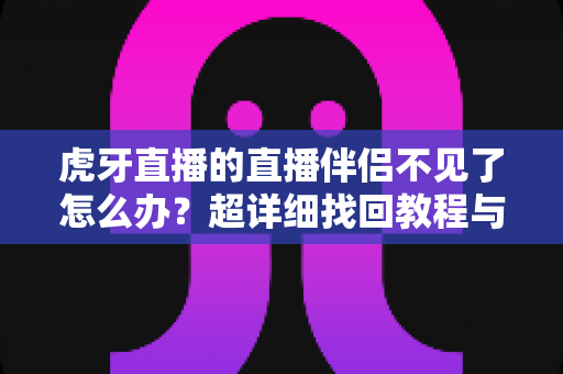虎牙直播的直播伴侣不见了怎么办?超详细找回教程与防丢指南,快速恢复你的直播! 虎牙直播的直播伴侣不见了怎么办?超详细找回教程与防丢指南,快速恢复你的直播!
