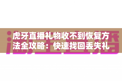 虎牙直播礼物收不到恢复方法全攻略:快速找回丢失礼物的完整指南 虎牙直播礼物收不到恢复方法全攻略:快速找回丢失礼物的完整指南