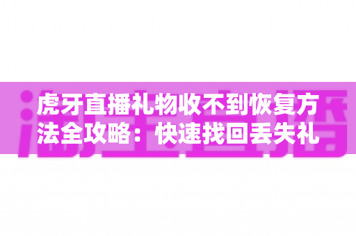 虎牙直播礼物收不到恢复方法全攻略:快速找回丢失礼物的完整指南 虎牙直播礼物收不到恢复方法全攻略:快速找回丢失礼物的完整指南