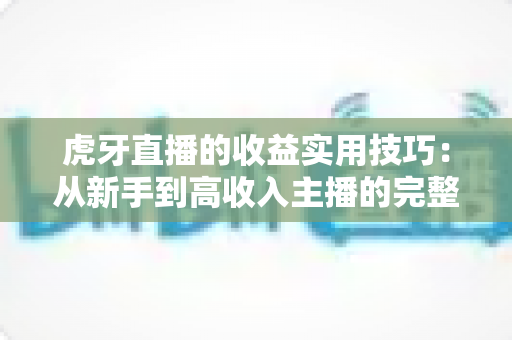 虎牙直播的收益实用技巧:从新手到高收入主播的完整变现指南 虎牙直播的收益实用技巧:从新手到高收入主播的完整变现指南