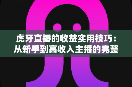 虎牙直播的收益实用技巧：从新手到高收入主播的完整变现指南