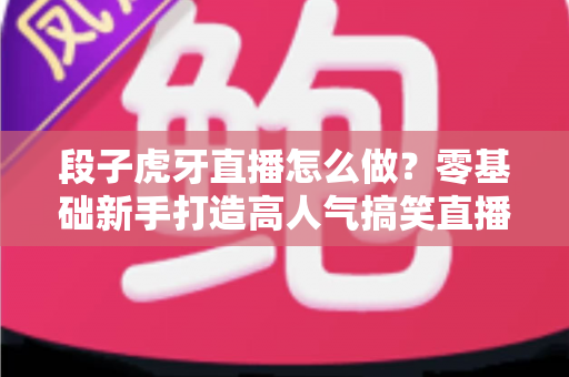 段子虎牙直播怎么做?零基础新手打造高人气搞笑直播间的完整指南 段子虎牙直播怎么做?零基础新手打造高人气搞笑直播间的完整指南