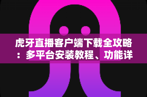 虎牙直播客户端下载全攻略:多平台安装教程、功能详解与常见问题一站式解决 虎牙直播客户端下载全攻略:多平台安装教程、功能详解与常见问题一站式解决