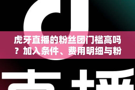 虎牙直播的粉丝团门槛高吗?加入条件、费用明细与粉丝特权全解析 虎牙直播的粉丝团门槛高吗?加入条件、费用明细与粉丝特权全解析