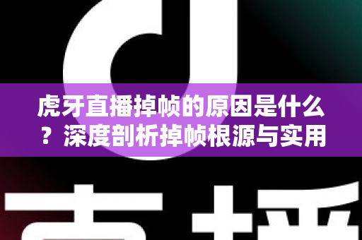 虎牙直播掉帧的原因是什么？深度剖析掉帧根源与实用解决指南