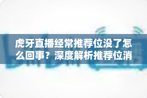 虎牙直播经常推荐位没了怎么回事?深度解析推荐位消失原因与实用恢复指南 虎牙直播经常推荐位没了怎么回事?深度解析推荐位消失原因与实用恢复指南