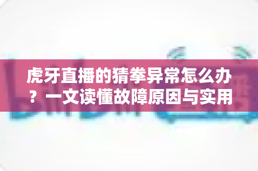 虎牙直播的猜拳异常怎么办?一文读懂故障原因与实用解决方案全攻略 虎牙直播的猜拳异常怎么办?一文读懂故障原因与实用解决方案全攻略