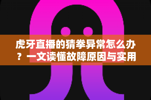 虎牙直播的猜拳异常怎么办?一文读懂故障原因与实用解决方案全攻略 虎牙直播的猜拳异常怎么办?一文读懂故障原因与实用解决方案全攻略