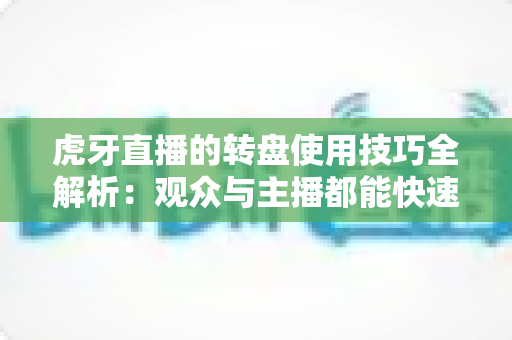 虎牙直播的转盘使用技巧全解析:观众与主播都能快速上手的互动福利实战指南 虎牙直播的转盘使用技巧全解析:观众与主播都能快速上手的互动福利实战指南