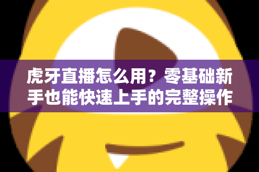 虎牙直播怎么用？零基础新手也能快速上手的完整操作指南