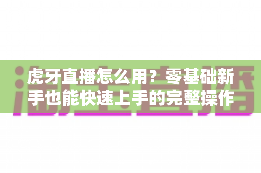 虎牙直播怎么用？零基础新手也能快速上手的完整操作指南