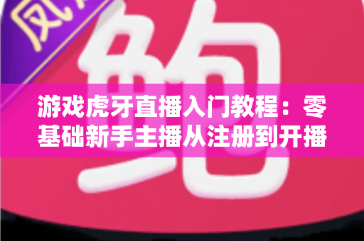 游戏虎牙直播入门教程：零基础新手主播从注册到开播的完整实战指南