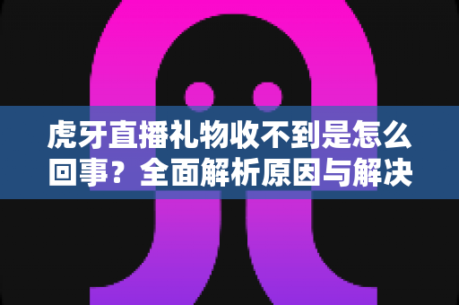 虎牙直播礼物收不到是怎么回事?全面解析原因与解决方法,助你轻松排查礼物异常问题 虎牙直播礼物收不到是怎么回事?全面解析原因与解决方法,助你轻松排查礼物异常问题