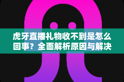 虎牙直播礼物收不到是怎么回事?全面解析原因与解决方法,助你轻松排查礼物异常问题 虎牙直播礼物收不到是怎么回事?全面解析原因与解决方法,助你轻松排查礼物异常问题