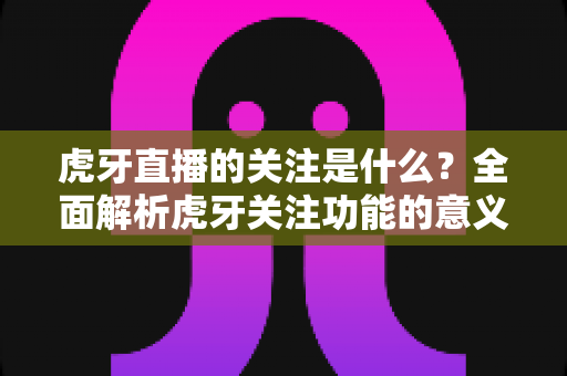 虎牙直播的关注是什么?全面解析虎牙关注功能的意义、用法与价值 虎牙直播的关注是什么?全面解析虎牙关注功能的意义、用法与价值