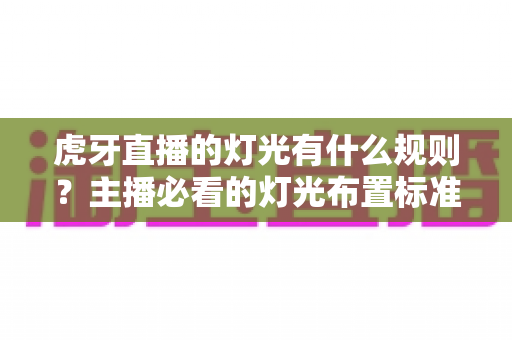 虎牙直播的灯光有什么规则?主播必看的灯光布置标准与实用技巧全解析 虎牙直播的灯光有什么规则?主播必看的灯光布置标准与实用技巧全解析