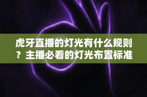 虎牙直播的灯光有什么规则?主播必看的灯光布置标准与实用技巧全解析 虎牙直播的灯光有什么规则?主播必看的灯光布置标准与实用技巧全解析