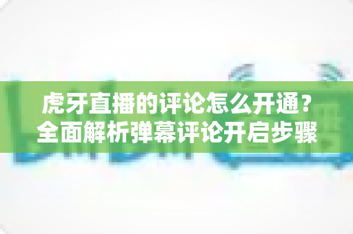 虎牙直播的评论怎么开通?全面解析弹幕评论开启步骤与互动提升技巧 虎牙直播的评论怎么开通?全面解析弹幕评论开启步骤与互动提升技巧