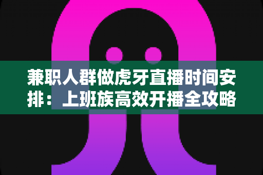 兼职人群做虎牙直播时间安排:上班族高效开播全攻略,轻松平衡工作与直播事业 兼职人群做虎牙直播时间安排:上班族高效开播全攻略,轻松平衡工作与直播事业