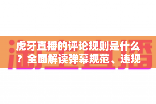 虎牙直播的评论规则是什么?全面解读弹幕规范、违规处罚与文明互动指南 虎牙直播的评论规则是什么?全面解读弹幕规范、违规处罚与文明互动指南