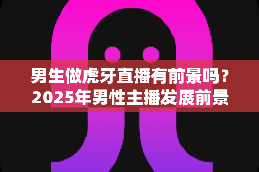 男生做虎牙直播有前景吗?2025年男性主播发展前景全面解析 男生做虎牙直播有前景吗?2025年男性主播发展前景全面解析