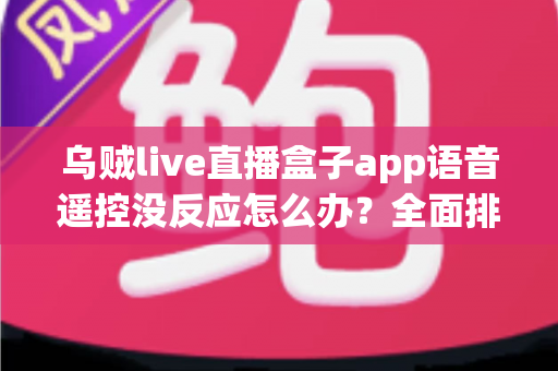 乌贼live直播盒子app语音遥控没反应怎么办？全面排查指南与实用修复技巧一次讲清