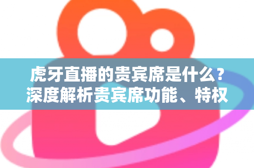 虎牙直播的贵宾席是什么?深度解析贵宾席功能、特权与使用全攻略 虎牙直播的贵宾席是什么?深度解析贵宾席功能、特权与使用全攻略