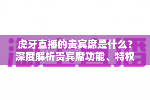 虎牙直播的贵宾席是什么?深度解析贵宾席功能、特权与使用全攻略 虎牙直播的贵宾席是什么?深度解析贵宾席功能、特权与使用全攻略