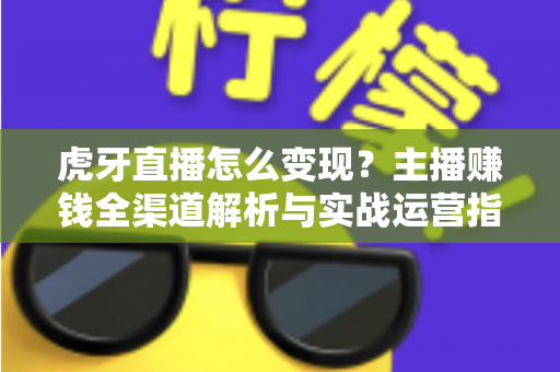 虎牙直播怎么变现?主播赚钱全渠道解析与实战运营指南 虎牙直播怎么变现?主播赚钱全渠道解析与实战运营指南