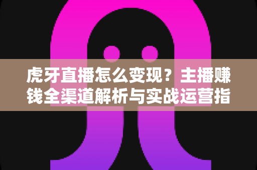 虎牙直播怎么变现?主播赚钱全渠道解析与实战运营指南 虎牙直播怎么变现?主播赚钱全渠道解析与实战运营指南