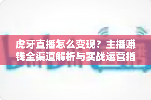 虎牙直播怎么变现?主播赚钱全渠道解析与实战运营指南 虎牙直播怎么变现?主播赚钱全渠道解析与实战运营指南