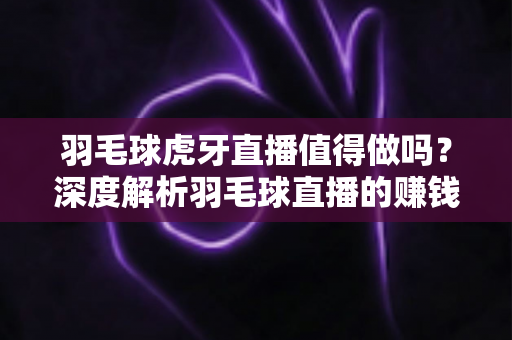 羽毛球虎牙直播值得做吗？深度解析羽毛球直播的赚钱潜力与运营前景
