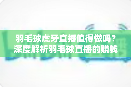 羽毛球虎牙直播值得做吗？深度解析羽毛球直播的赚钱潜力与运营前景