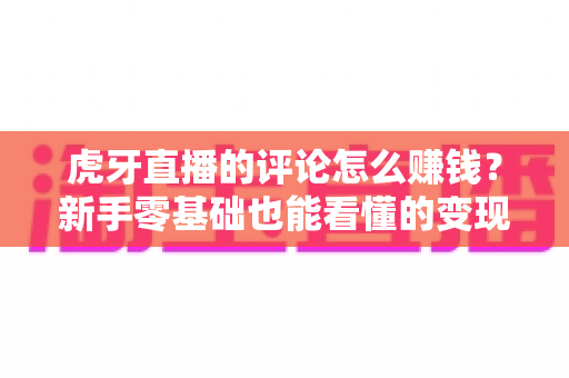 虎牙直播的评论怎么赚钱?新手零基础也能看懂的变现攻略大全 虎牙直播的评论怎么赚钱?新手零基础也能看懂的变现攻略大全