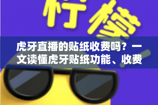 虎牙直播的贴纸收费吗？一文读懂虎牙贴纸功能、收费规则与使用技巧