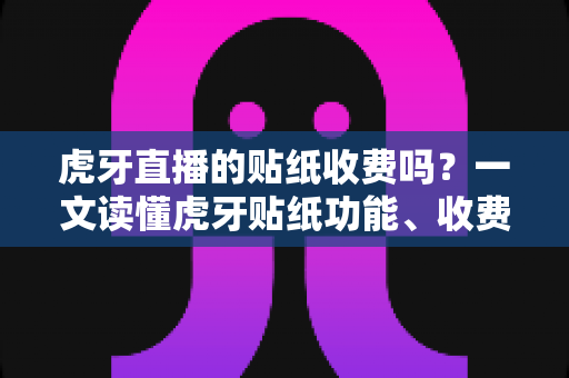虎牙直播的贴纸收费吗？一文读懂虎牙贴纸功能、收费规则与使用技巧