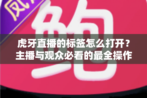 虎牙直播的标签怎么打开?主播与观众必看的最全操作指南与实用技巧 虎牙直播的标签怎么打开?主播与观众必看的最全操作指南与实用技巧