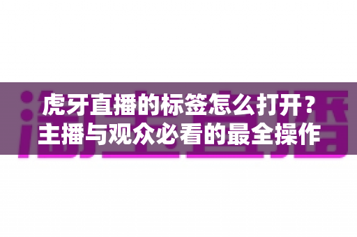 虎牙直播的标签怎么打开?主播与观众必看的最全操作指南与实用技巧 虎牙直播的标签怎么打开?主播与观众必看的最全操作指南与实用技巧