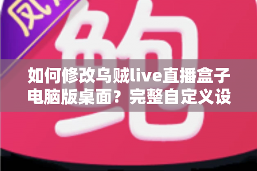 如何修改乌贼live直播盒子电脑版桌面？完整自定义设置指南帮你轻松打造个性化直播空间