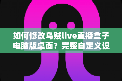 如何修改乌贼live直播盒子电脑版桌面？完整自定义设置指南帮你轻松打造个性化直播空间