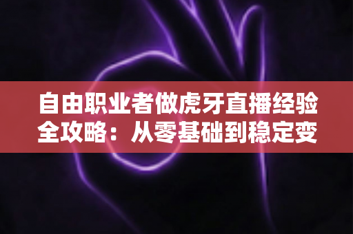 自由职业者做虎牙直播经验全攻略:从零基础到稳定变现的实战指南 自由职业者做虎牙直播经验全攻略:从零基础到稳定变现的实战指南