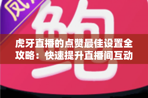 虎牙直播的点赞最佳设置全攻略:快速提升直播间互动与热度的实用指南 虎牙直播的点赞最佳设置全攻略:快速提升直播间互动与热度的实用指南