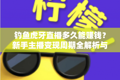 钓鱼虎牙直播多久能赚钱?新手主播变现周期全解析与快速盈利指南 钓鱼虎牙直播多久能赚钱?新手主播变现周期全解析与快速盈利指南