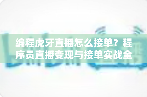 编程虎牙直播怎么接单?程序员直播变现与接单实战全攻略 编程虎牙直播怎么接单?程序员直播变现与接单实战全攻略