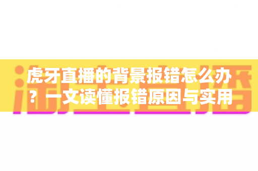 虎牙直播的背景报错怎么办？一文读懂报错原因与实用解决方法大全