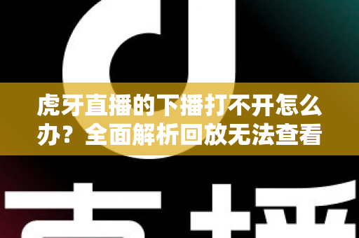 虎牙直播的下播打不开怎么办?全面解析回放无法查看的原因与解决方法 虎牙直播的下播打不开怎么办?全面解析回放无法查看的原因与解决方法