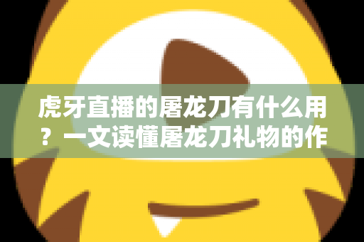 虎牙直播的屠龙刀有什么用？一文读懂屠龙刀礼物的作用、价格与赠送攻略